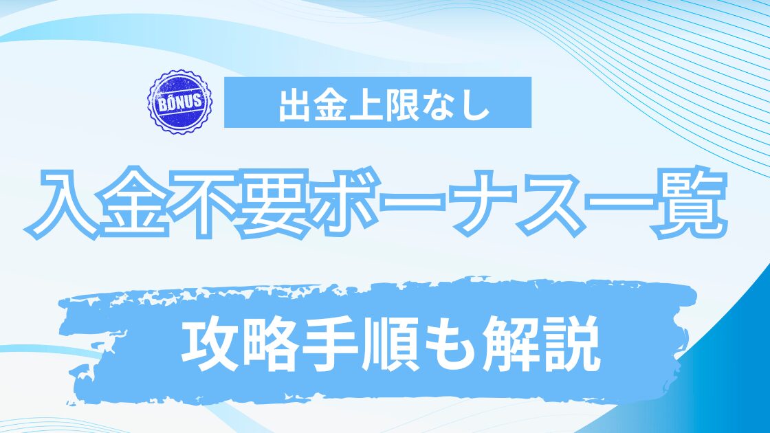 出金上限なしの入金不要ボーナス一覧【攻略手順を5STEPで完全解説】