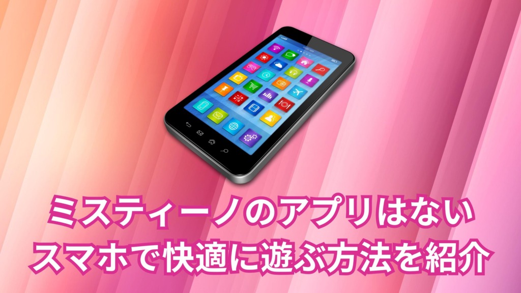 ミスティーノのアプリはない！【スマホで快適に遊ぶ方法はあり】